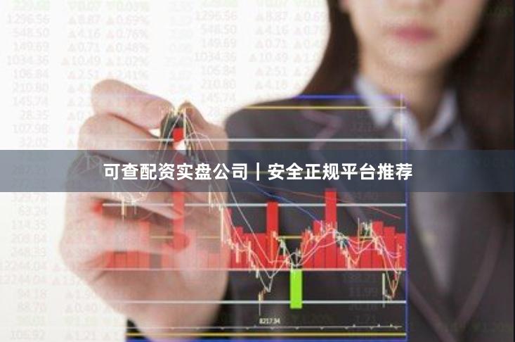 可查配资实盘公司｜安全正规平台推荐