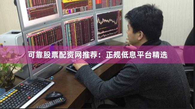 可靠股票配资网推荐：正规低息平台精选