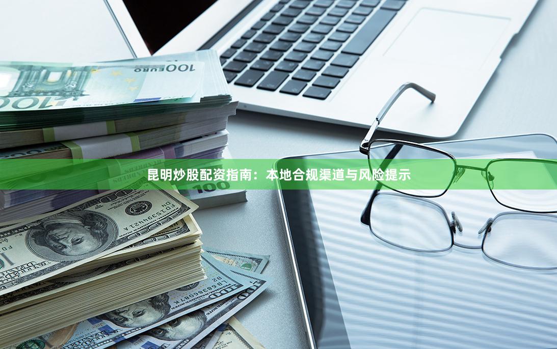 昆明炒股配资指南：本地合规渠道与风险提示