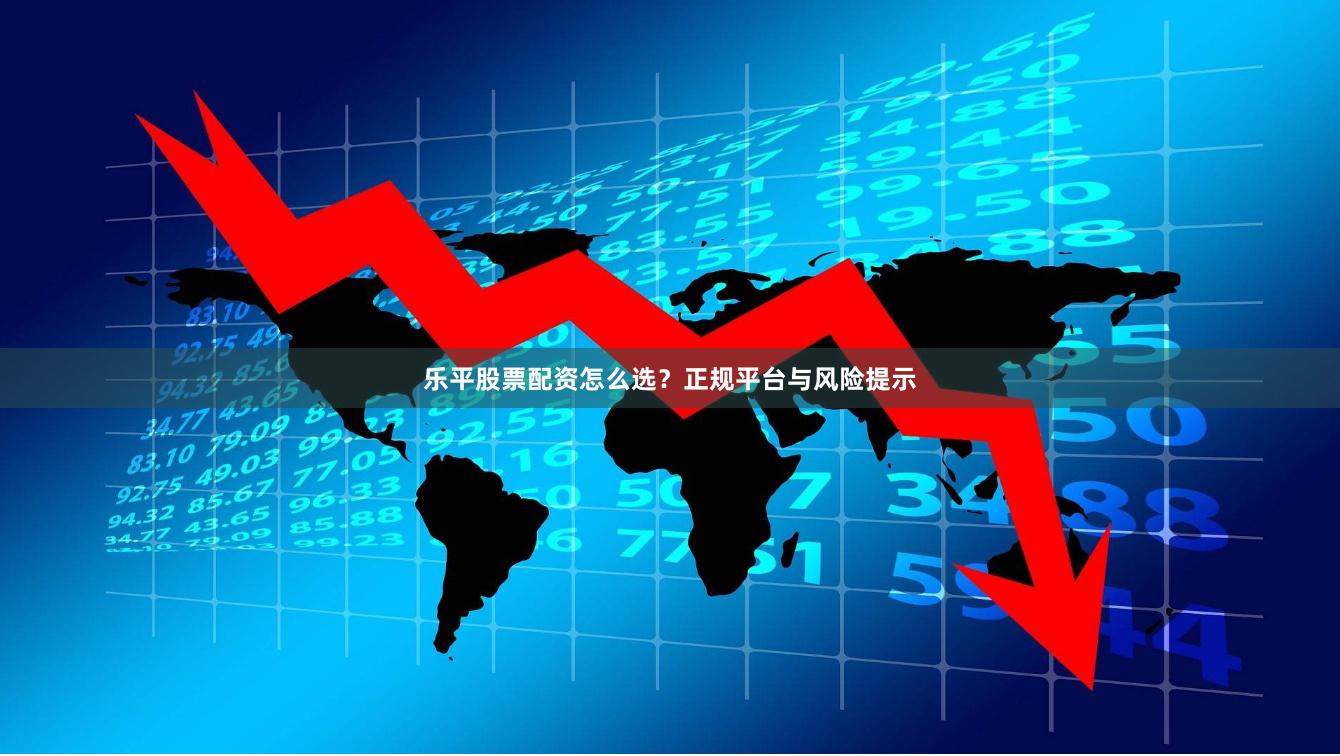 乐平股票配资怎么选？正规平台与风险提示