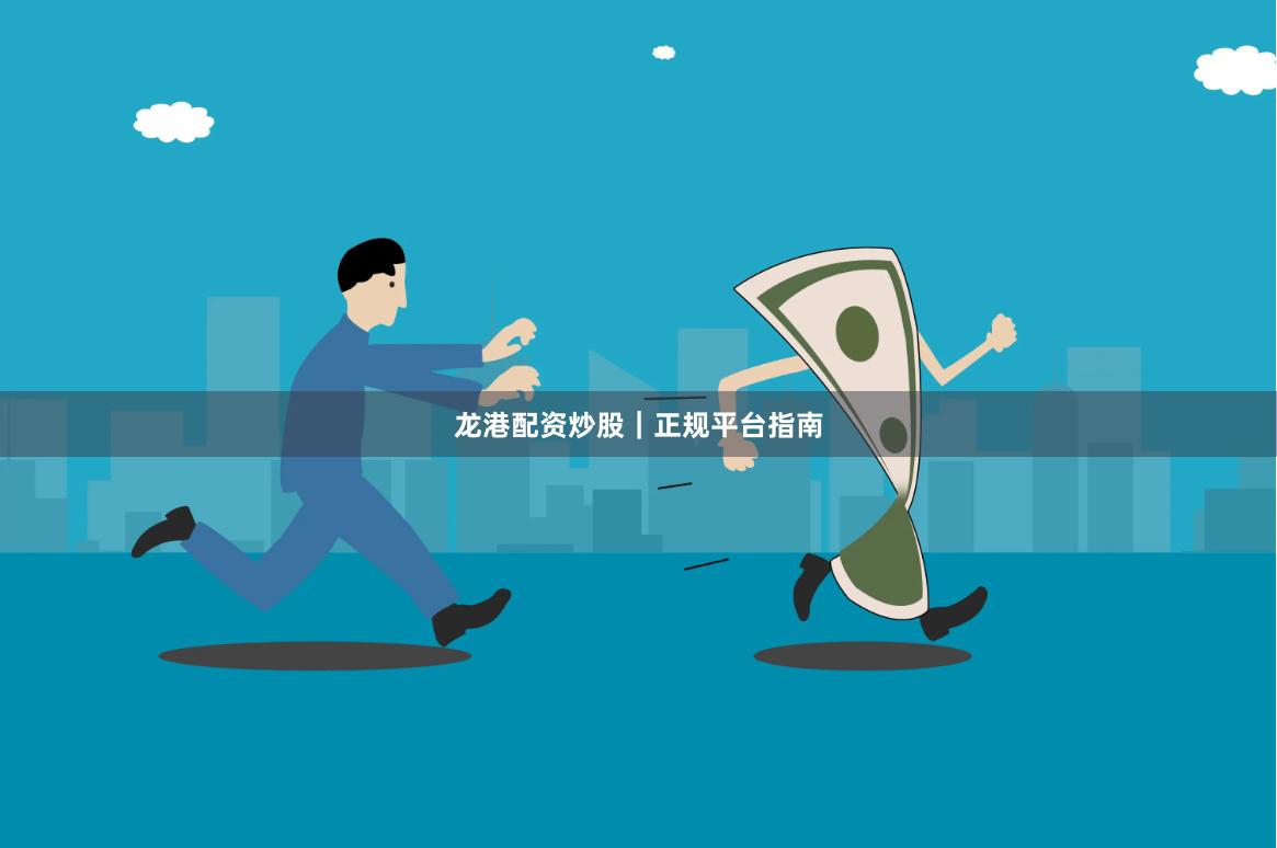 龙港配资炒股｜正规平台指南