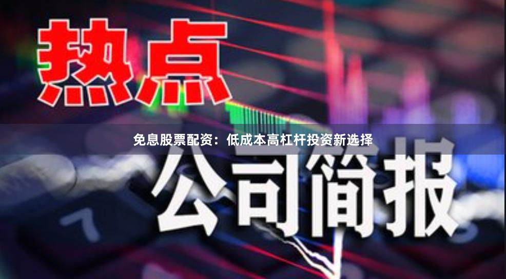免息股票配资：低成本高杠杆投资新选择