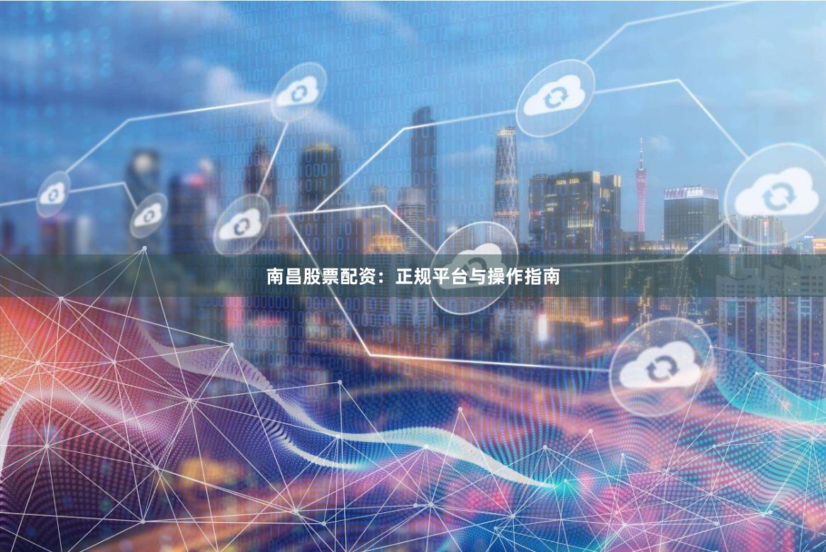 南昌股票配资：正规平台与操作指南