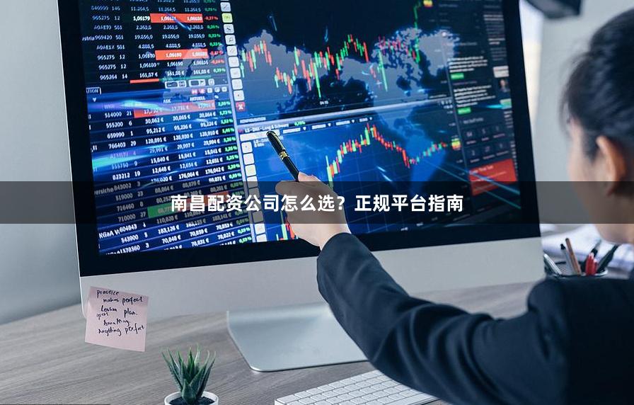 南昌配资公司怎么选？正规平台指南