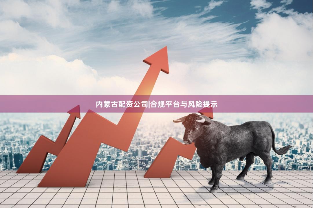 内蒙古配资公司|合规平台与风险提示