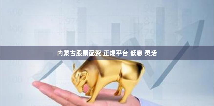 内蒙古股票配资 正规平台 低息 灵活