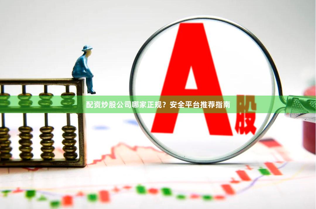 配资炒股公司哪家正规？安全平台推荐指南