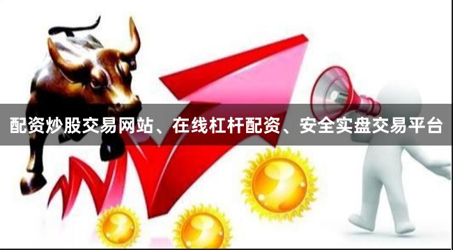 配资炒股交易网站、在线杠杆配资、安全实盘交易平台