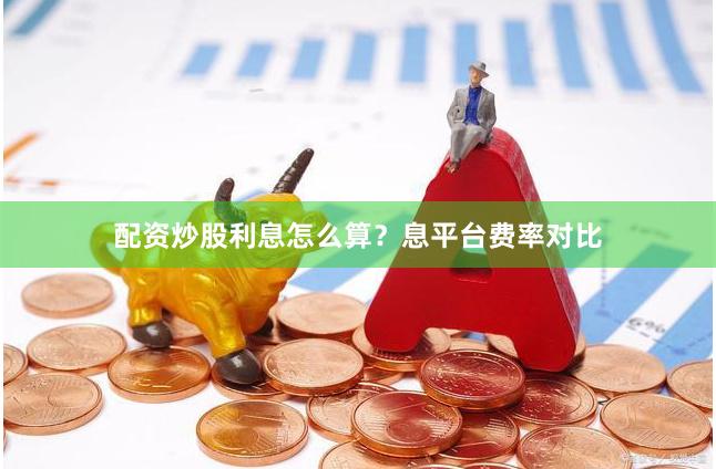 配资炒股利息怎么算？息平台费率对比