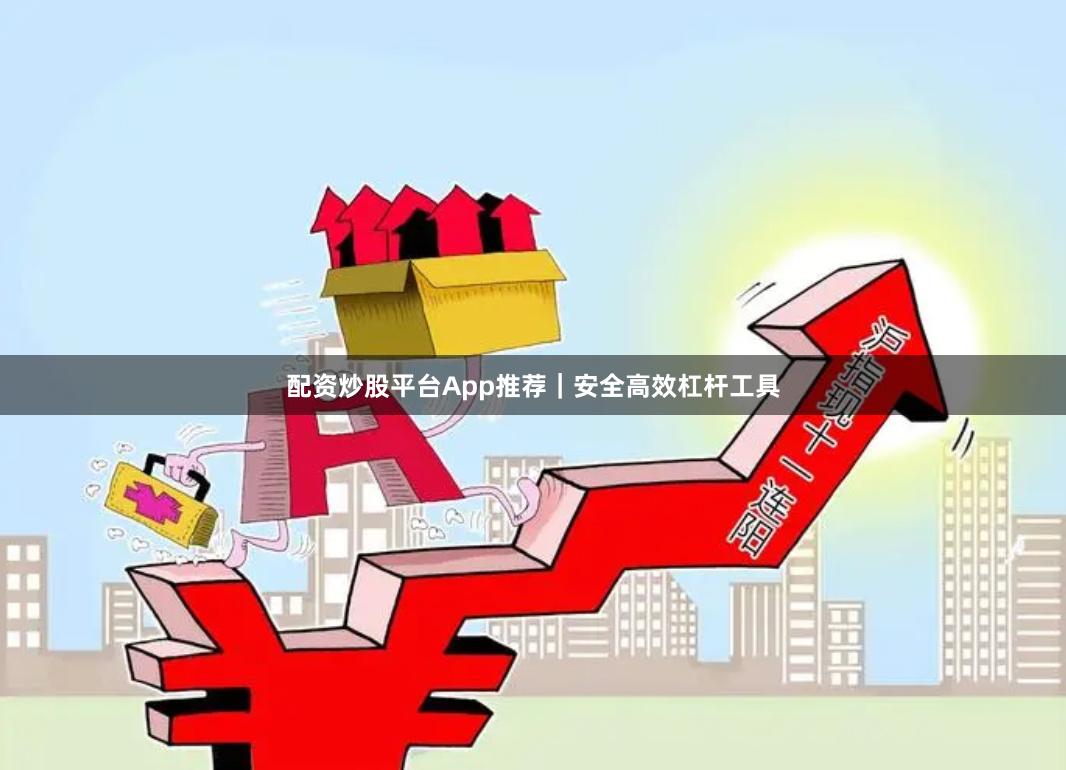 配资炒股平台App推荐｜安全高效杠杆工具