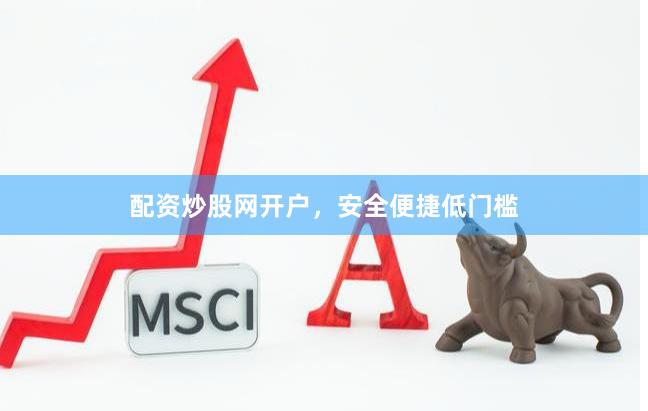 配资炒股网开户，安全便捷低门槛