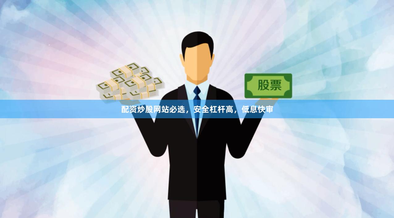 配资炒股网站必选，安全杠杆高，低息快审
