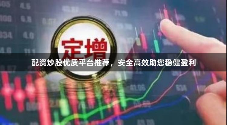 配资炒股优质平台推荐，安全高效助您稳健盈利
