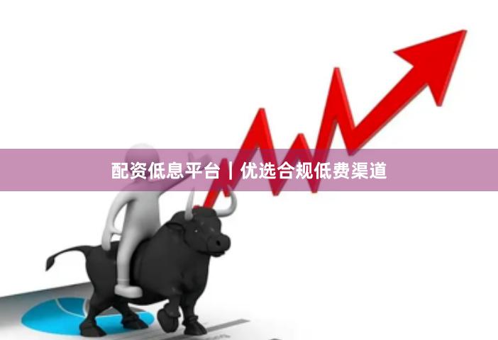 配资低息平台｜优选合规低费渠道