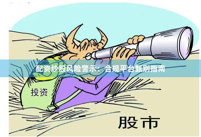 配资炒股风险警示：合规平台甄别指南