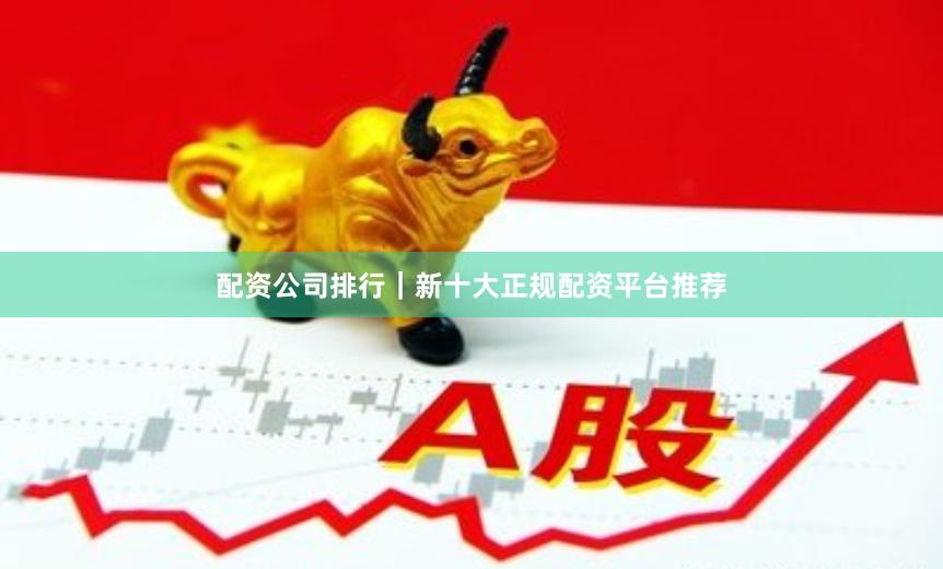 配资公司排行｜新十大正规配资平台推荐