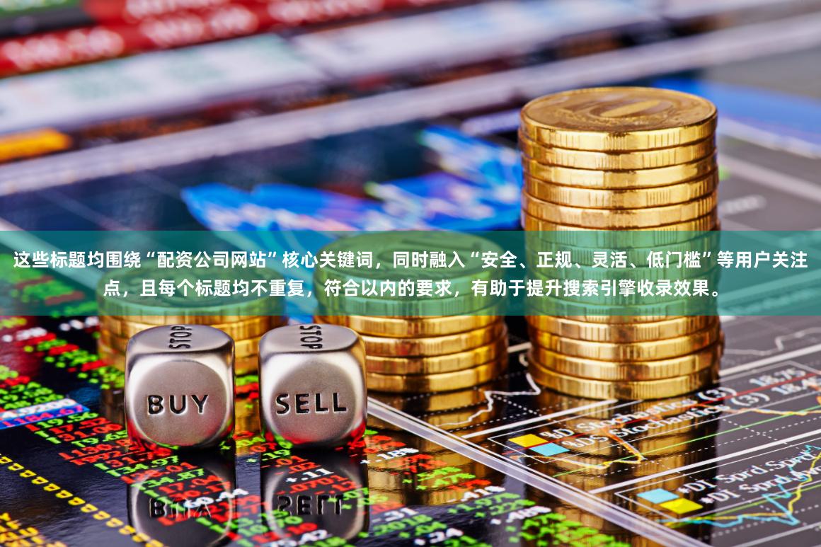 这些标题均围绕“配资公司网站”核心关键词，同时融入“安全、正规、灵活、低门槛”等用户关注点，且每个标题均不重复，符合以内的要求，有助于提升搜索引擎收录效果。