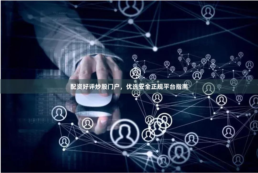 配资好评炒股门户，优选安全正规平台指南