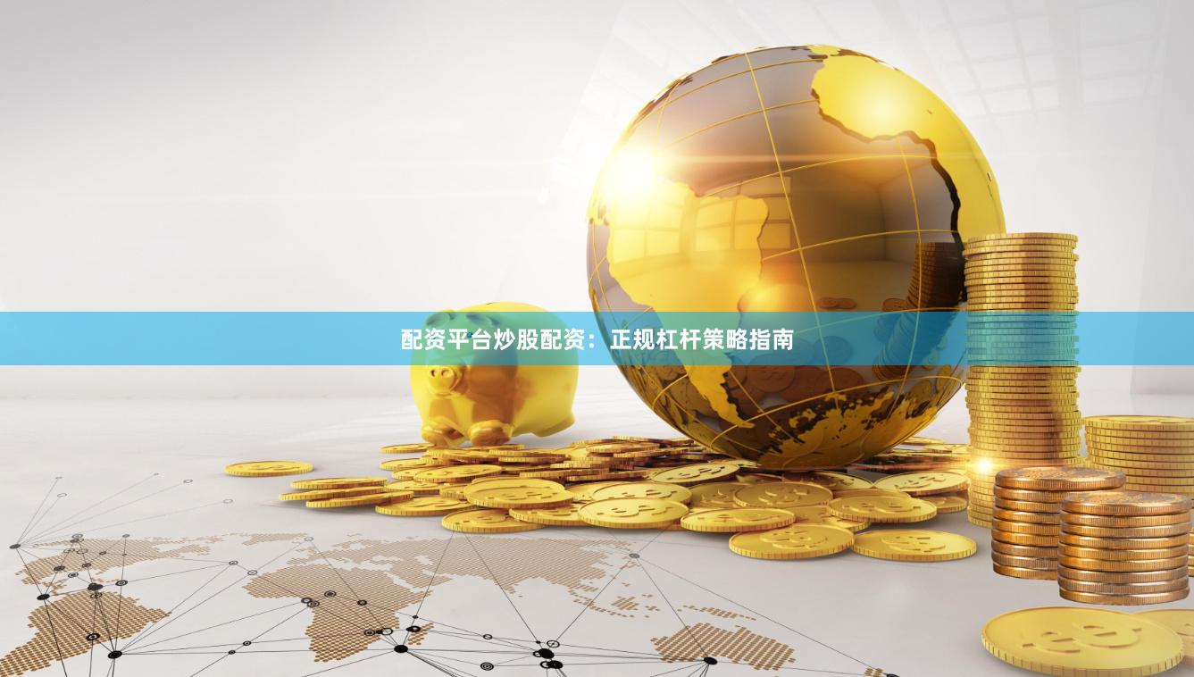 配资平台炒股配资：正规杠杆策略指南