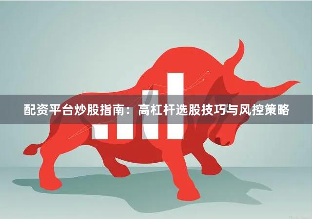 配资平台炒股指南：高杠杆选股技巧与风控策略