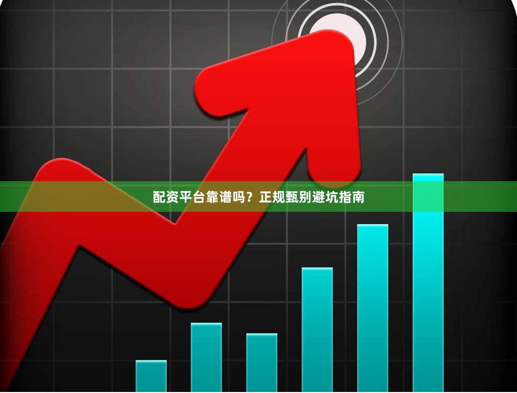 配资平台靠谱吗？正规甄别避坑指南