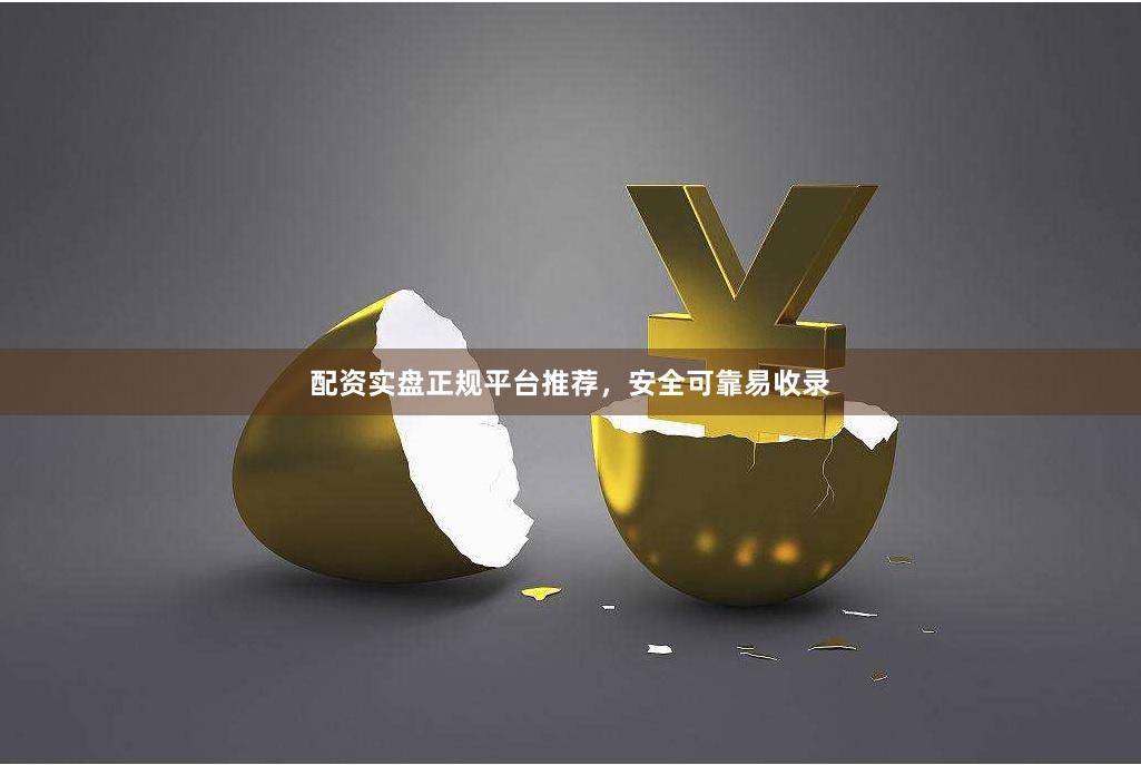配资实盘正规平台推荐，安全可靠易收录