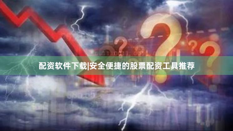 配资软件下载|安全便捷的股票配资工具推荐