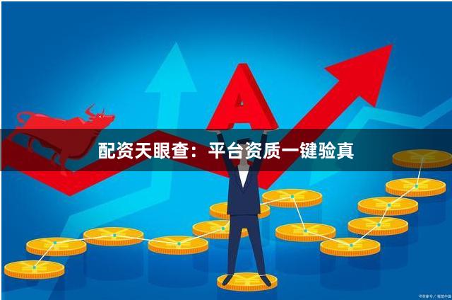 配资天眼查：平台资质一键验真