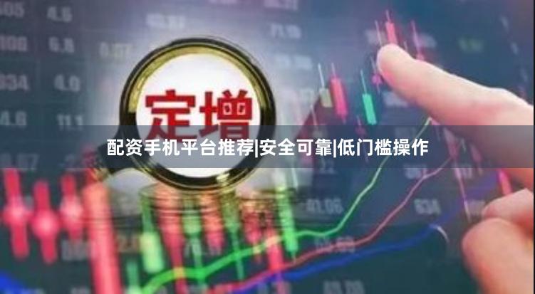 配资手机平台推荐|安全可靠|低门槛操作