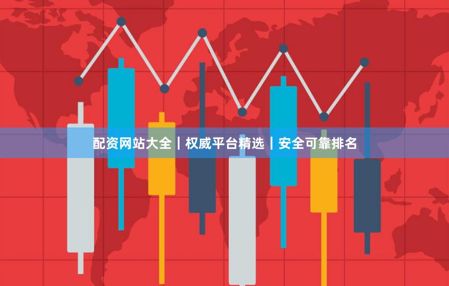 配资网站大全|权威平台精选|安全可靠排名