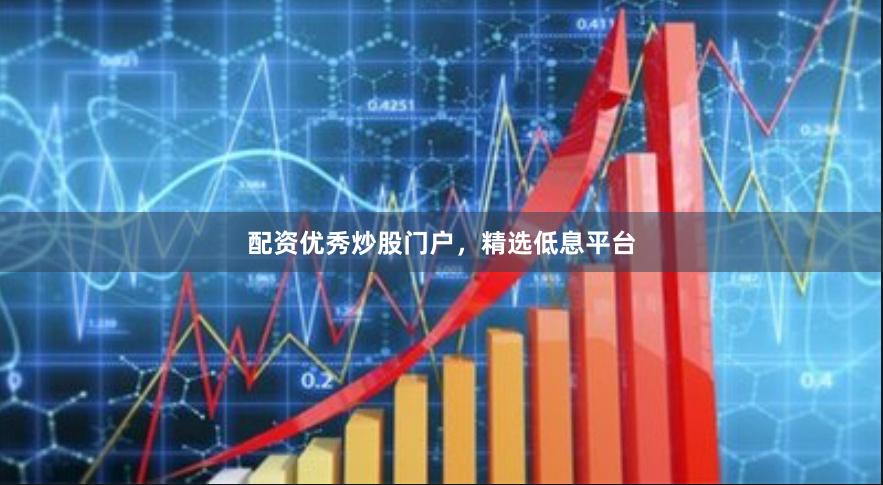 配资优秀炒股门户，精选低息平台