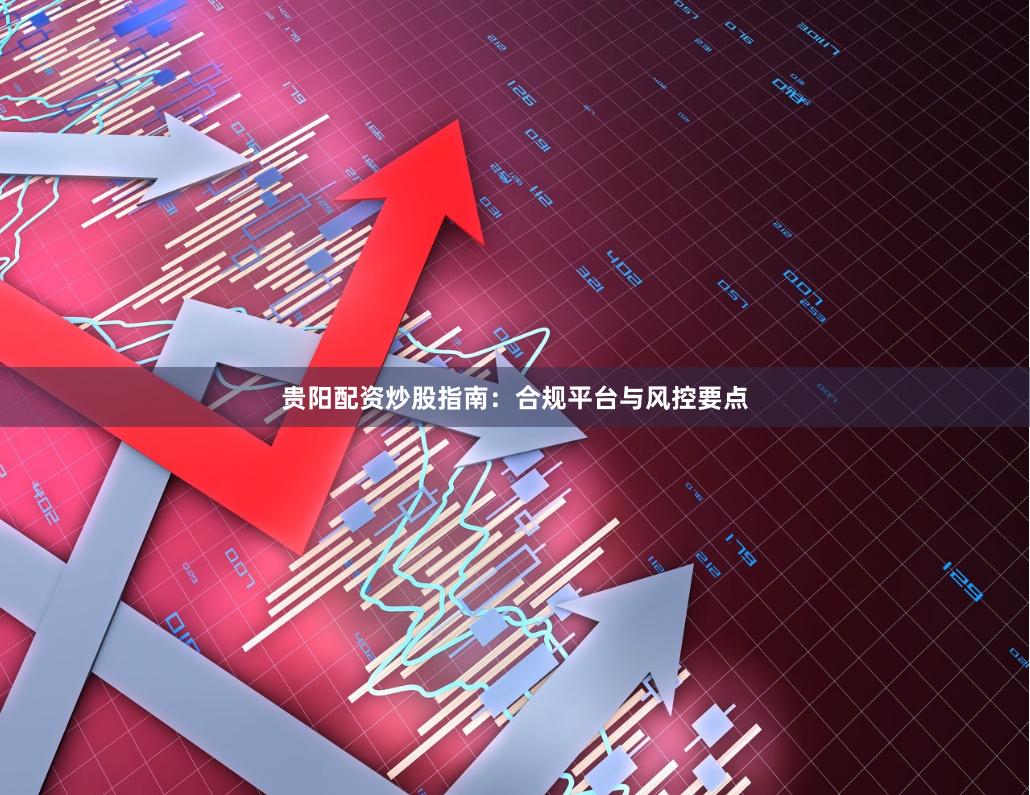贵阳配资炒股指南：合规平台与风控要点