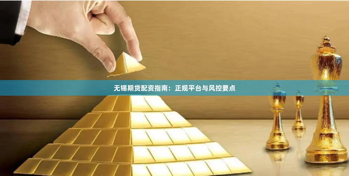 无锡期货配资指南：正规平台与风控要点