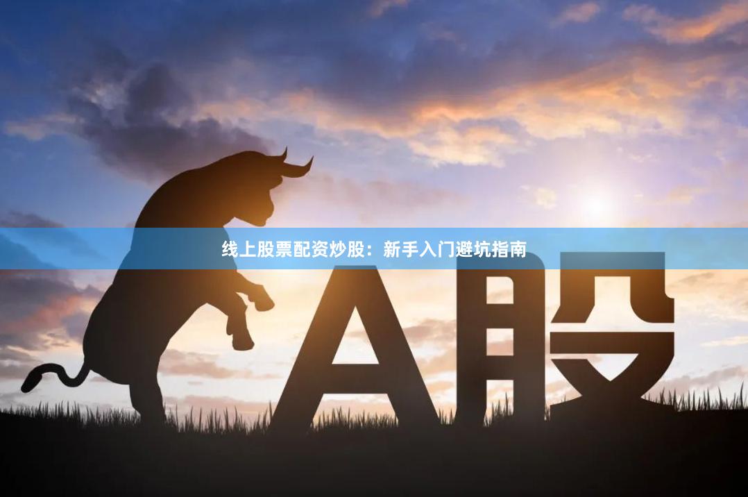 线上股票配资炒股：新手入门避坑指南