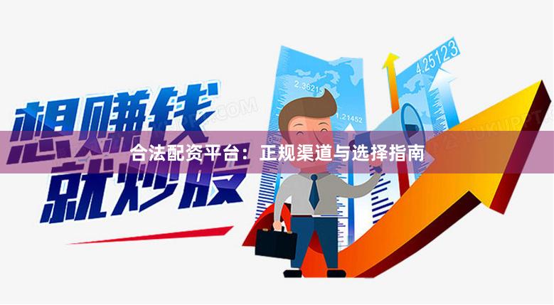 合法配资平台：正规渠道与选择指南