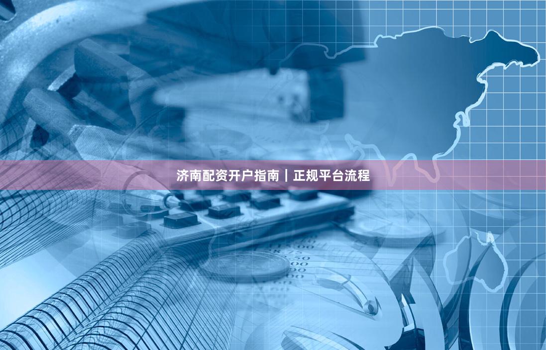 济南配资开户指南｜正规平台流程