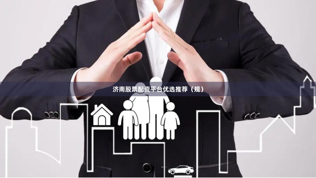 济南股票配资平台优选推荐（规）