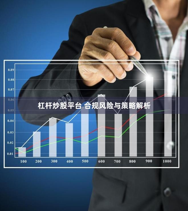 杠杆炒股平台 合规风险与策略解析