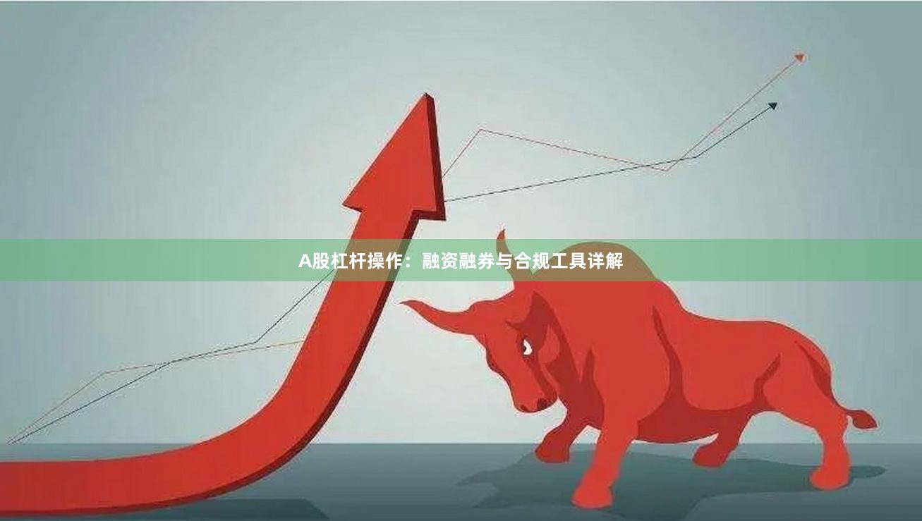 A股杠杆操作：融资融券与合规工具详解