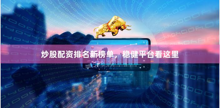 炒股配资排名新榜单，稳健平台看这里