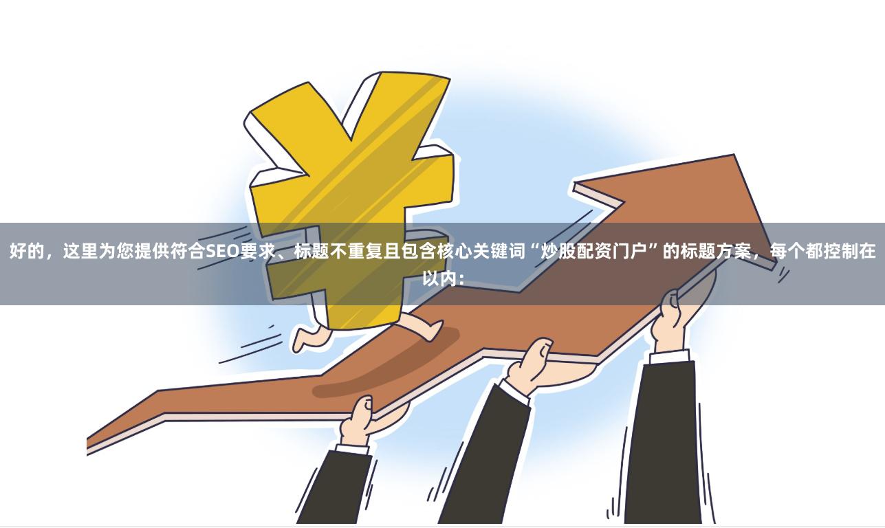 好的，这里为您提供符合SEO要求、标题不重复且包含核心关键词“炒股配资门户”的标题方案，每个都控制在以内：