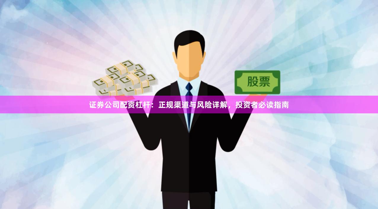 证券公司配资杠杆：正规渠道与风险详解，投资者必读指南
