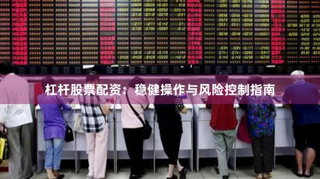 杠杆股票配资：稳健操作与风险控制指南