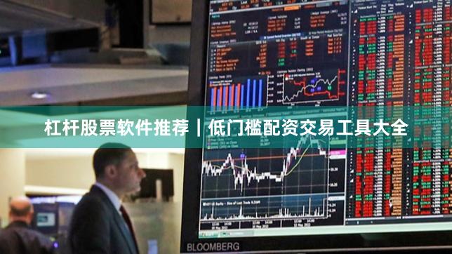 杠杆股票软件推荐｜低门槛配资交易工具大全