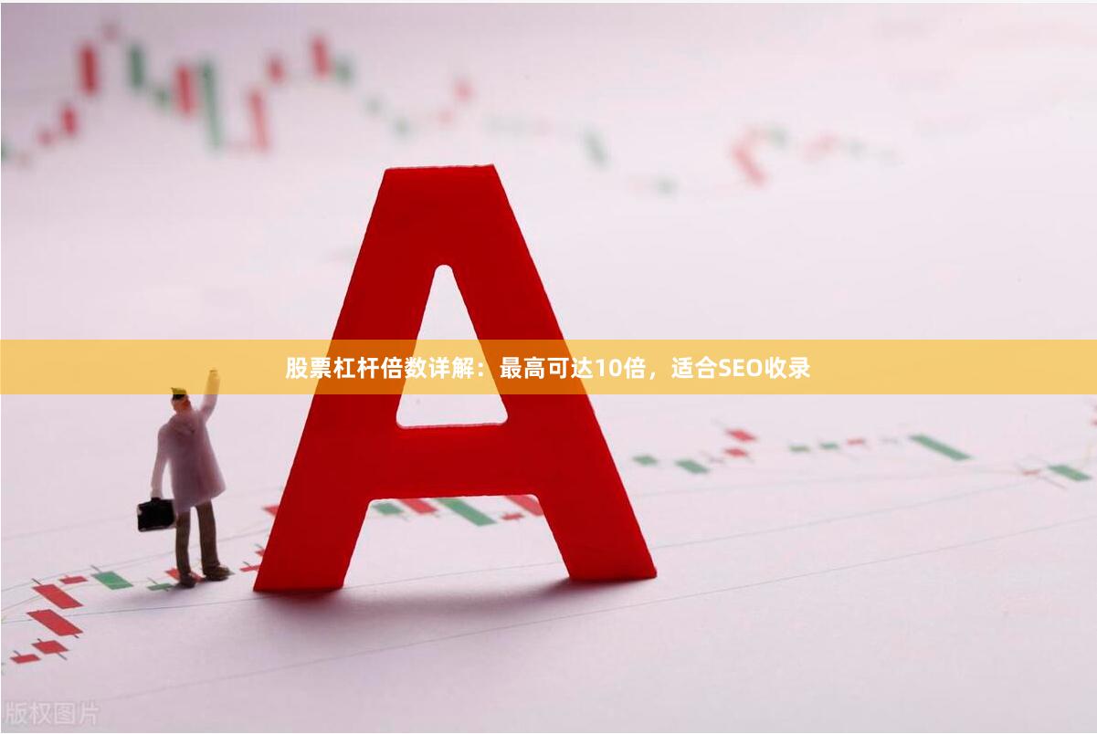 股票杠杆倍数详解：最高可达10倍，适合SEO收录