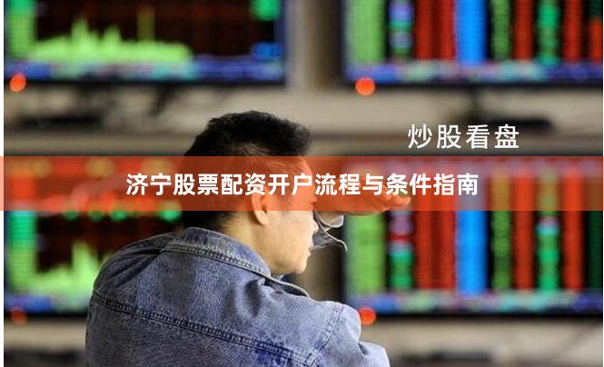 济宁股票配资开户流程与条件指南