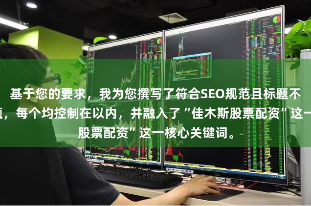 基于您的要求，我为您撰写了符合SEO规范且标题不重复的短标题，每个均控制在以内，并融入了“佳木斯股票配资”这一核心关键词。