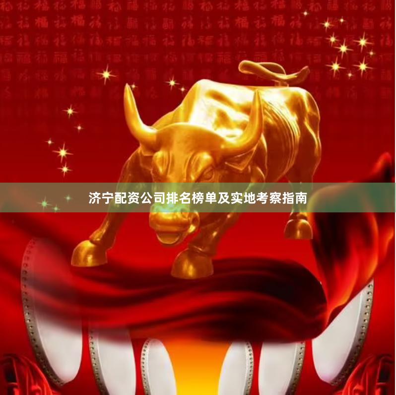 济宁配资公司排名榜单及实地考察指南