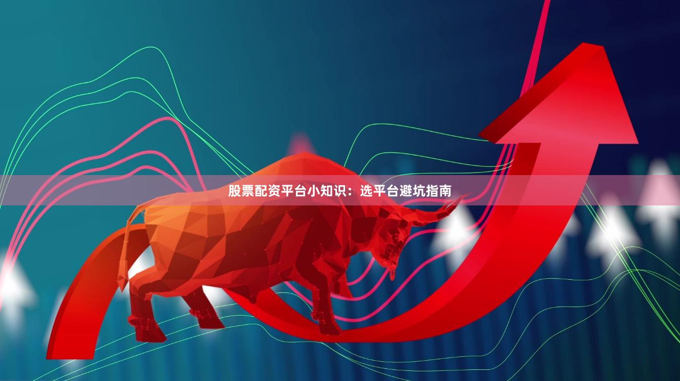 股票配资平台小知识：选平台避坑指南