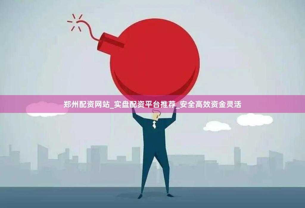 郑州配资网站_实盘配资平台推荐_安全高效资金灵活